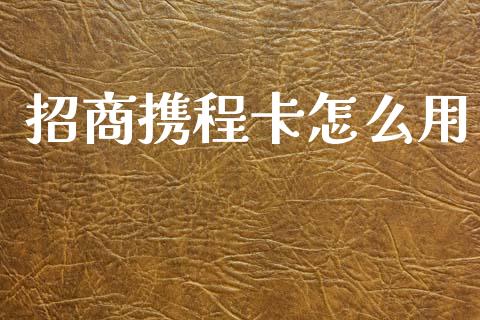 招商携程卡怎么用_https://wap.yjjixie.cn_保险理财_第1张