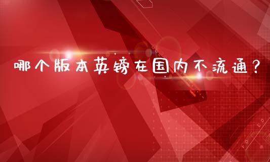 哪个版本英镑在国内不流通？_https://wap.yjjixie.cn_保险理财_第1张