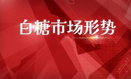 白糖市场形势_https://wap.yjjixie.cn_商业资讯_第1张