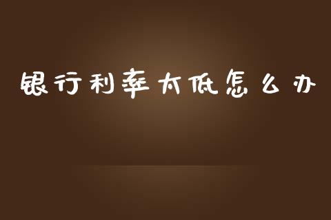 银行利率太低怎么办_https://wap.yjjixie.cn_港股行情_第1张