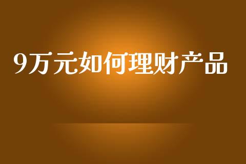 9万元如何理财产品_https://wap.yjjixie.cn_商业资讯_第1张