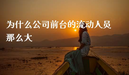 为什么公司前台的流动人员那么大_https://wap.yjjixie.cn_保险理财_第1张