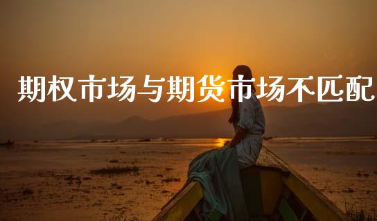期权市场与期货市场不匹配_https://wap.yjjixie.cn_商业资讯_第1张
