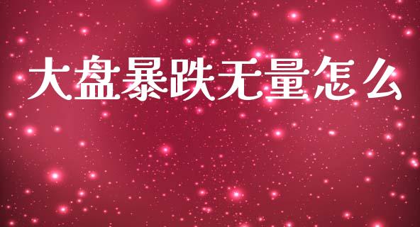 大盘暴跌无量怎么_https://wap.yjjixie.cn_商业资讯_第1张