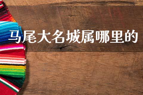 马尾大名城属哪里的_https://wap.yjjixie.cn_保险理财_第1张