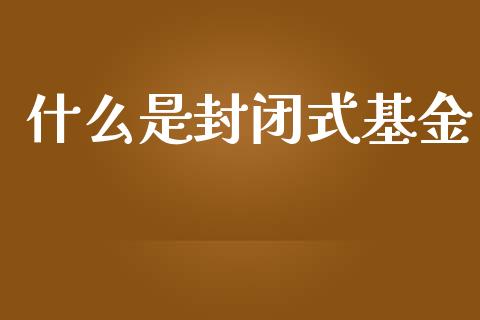 什么是封闭式基金_https://wap.yjjixie.cn_商业资讯_第1张