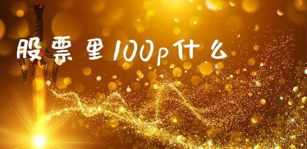 股票里100p什么_https://wap.yjjixie.cn_保险理财_第1张