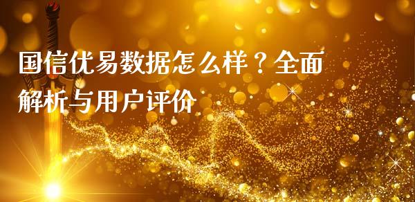 国信优易数据怎么样？全面解析与用户评价_https://wap.yjjixie.cn_商业资讯_第1张