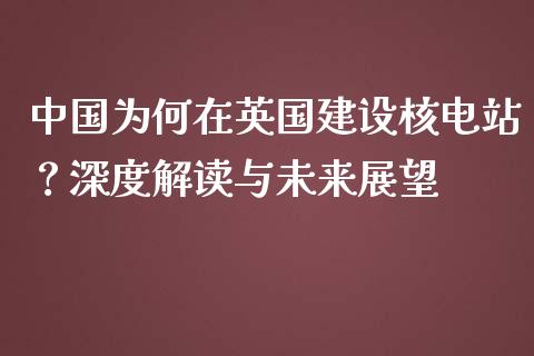 中国为何在英国建设核电站？深度解读与未来展望_https://wap.yjjixie.cn_保险理财_第1张