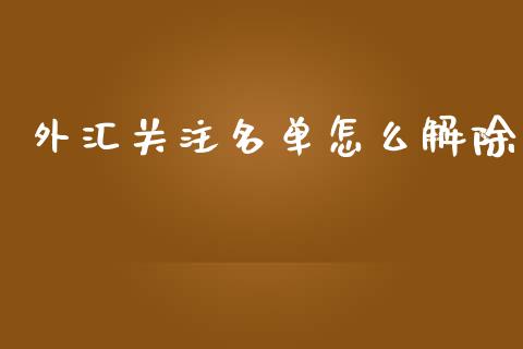 外汇关注名单怎么解除_https://wap.yjjixie.cn_保险理财_第1张