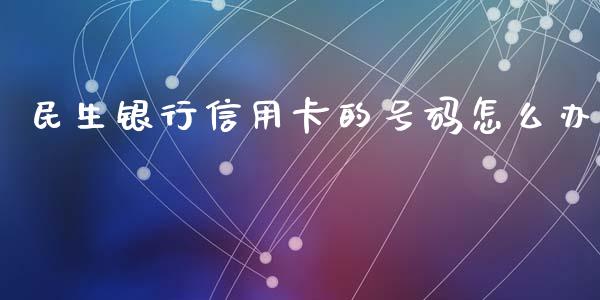 民生银行信用卡的号码怎么办_https://wap.yjjixie.cn_证券市场_第1张