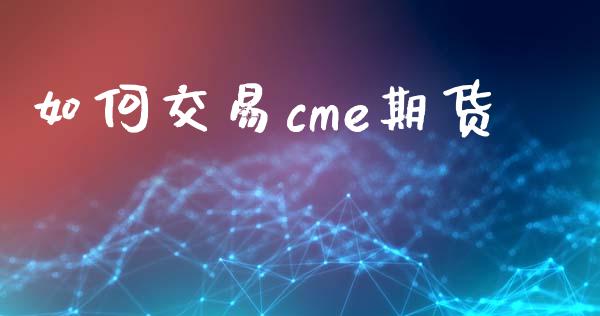 如何交易cme期货_https://wap.yjjixie.cn_商业资讯_第1张
