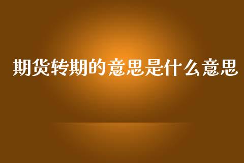 期货转期的意思是什么意思_https://wap.yjjixie.cn_保险理财_第1张