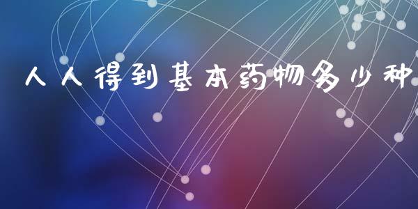 人人得到基本药物多少种_https://wap.yjjixie.cn_商业资讯_第1张