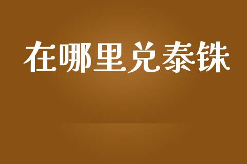 在哪里兑泰铢_https://wap.yjjixie.cn_保险理财_第1张