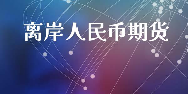 离岸人民币期货_https://wap.yjjixie.cn_商业资讯_第1张