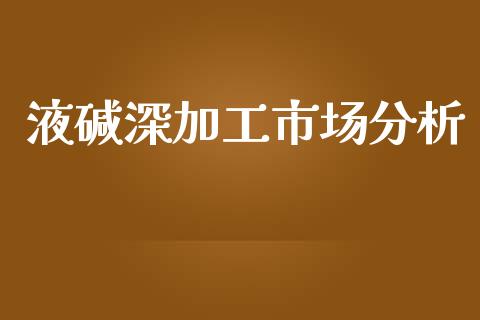 液碱深加工市场分析_https://wap.yjjixie.cn_商业资讯_第1张