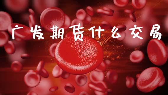 广发期货什么交易_https://wap.yjjixie.cn_证券市场_第1张