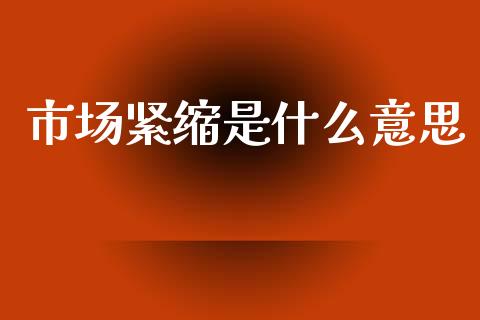 市场紧缩是什么意思_https://wap.yjjixie.cn_港股行情_第1张