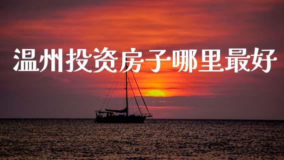 温州投资房子哪里最好_https://wap.yjjixie.cn_保险理财_第1张