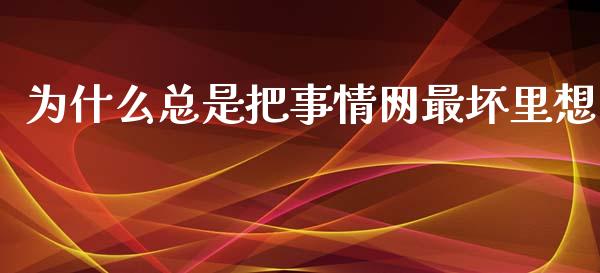 为什么总是把事情网最坏里想_https://wap.yjjixie.cn_商业资讯_第1张