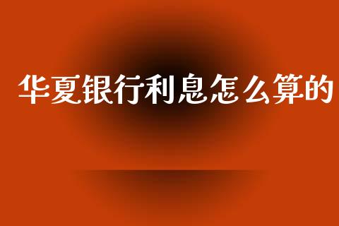 华夏银行利息怎么算的_https://wap.yjjixie.cn_商业资讯_第1张