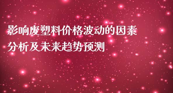 影响废塑料价格波动的因素分析及未来趋势预测_https://wap.yjjixie.cn_证券市场_第1张
