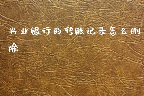 兴业银行的转账记录怎么删除_https://wap.yjjixie.cn_保险理财_第1张