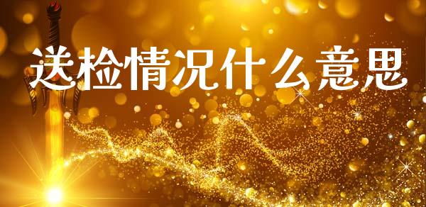 送检情况什么意思_https://wap.yjjixie.cn_商业资讯_第1张
