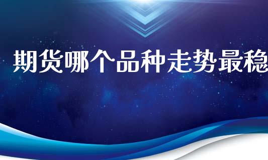 期货哪个品种走势最稳_https://wap.yjjixie.cn_保险理财_第1张