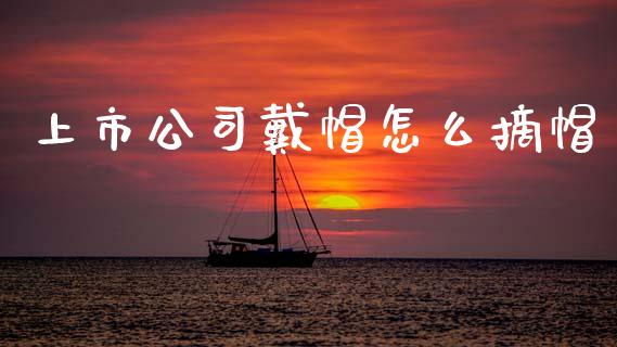 上市公司戴帽怎么摘帽_https://wap.yjjixie.cn_港股行情_第1张