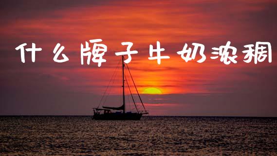 什么牌子牛奶浓稠_https://wap.yjjixie.cn_商业资讯_第1张