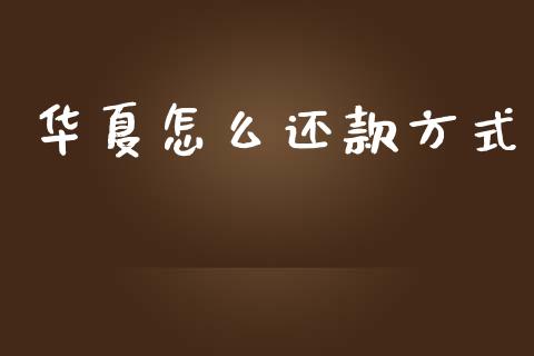 华夏怎么还款方式_https://wap.yjjixie.cn_商业资讯_第1张
