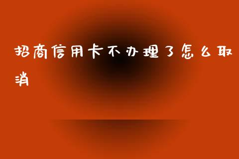 招商信用卡不办理了怎么取消_https://wap.yjjixie.cn_证券市场_第1张