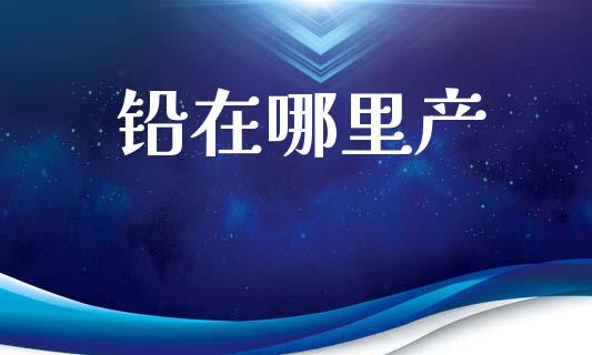 铅在哪里产_https://wap.yjjixie.cn_证券市场_第1张