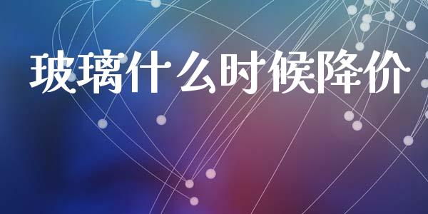 玻璃什么时候降价_https://wap.yjjixie.cn_商业资讯_第1张