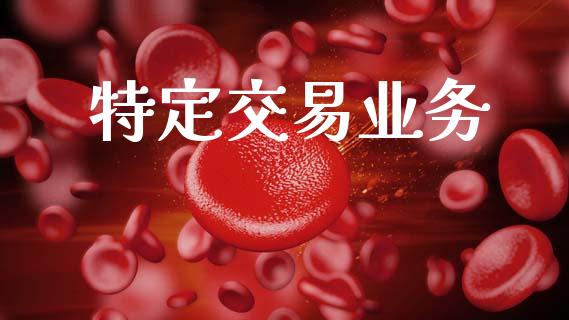 特定交易业务_https://wap.yjjixie.cn_商业资讯_第1张