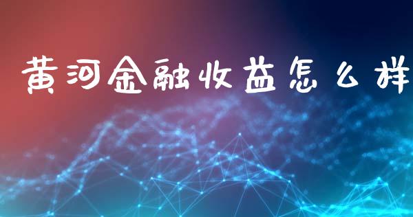 黄河金融收益怎么样_https://wap.yjjixie.cn_证券市场_第1张