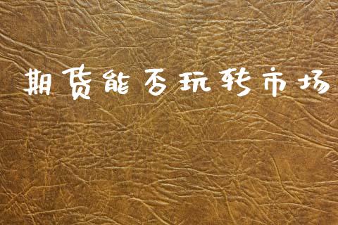期货能否玩转市场_https://wap.yjjixie.cn_商业资讯_第1张