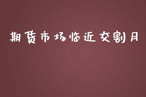 期货市场临近交割月_https://wap.yjjixie.cn_商业资讯_第1张