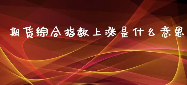 期货综合指数上涨是什么意思_https://wap.yjjixie.cn_商业资讯_第1张