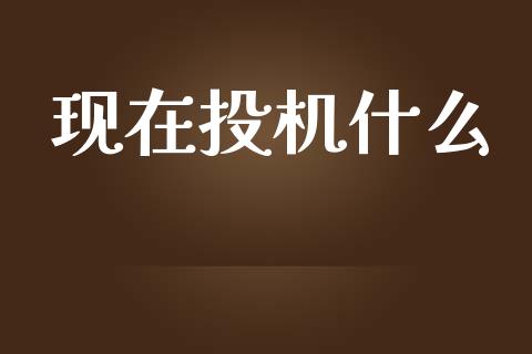 现在投机什么_https://wap.yjjixie.cn_港股行情_第1张