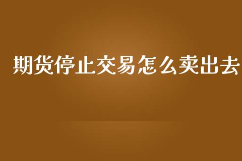 期货停止交易怎么卖出去_https://wap.yjjixie.cn_证券市场_第1张