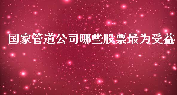 国家管道公司哪些股票最为受益_https://wap.yjjixie.cn_保险理财_第1张
