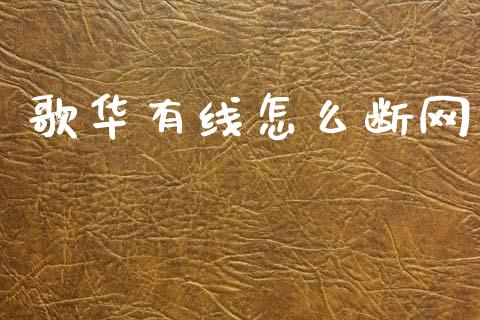 歌华有线怎么断网_https://wap.yjjixie.cn_港股行情_第1张
