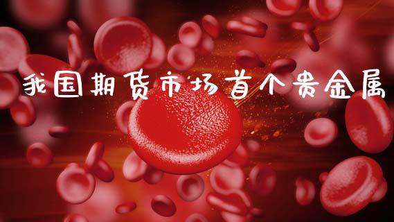 我国期货市场首个贵金属_https://wap.yjjixie.cn_港股行情_第1张