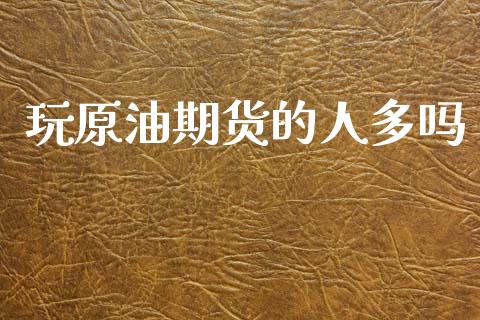 玩原油期货的人多吗_https://wap.yjjixie.cn_港股行情_第1张