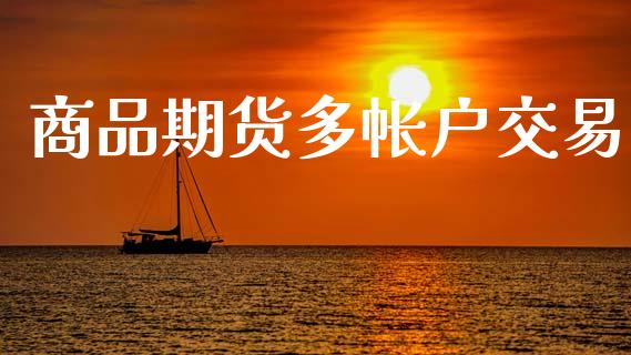 商品期货多帐户交易_https://wap.yjjixie.cn_商业资讯_第1张