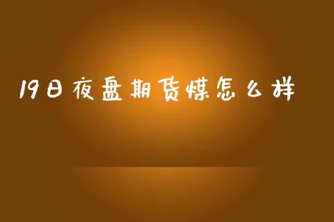 19日夜盘期货煤怎么样_https://wap.yjjixie.cn_商业资讯_第1张