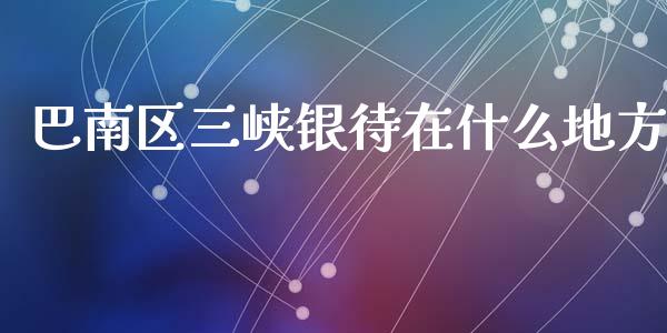 巴南区三峡银待在什么地方_https://wap.yjjixie.cn_保险理财_第1张